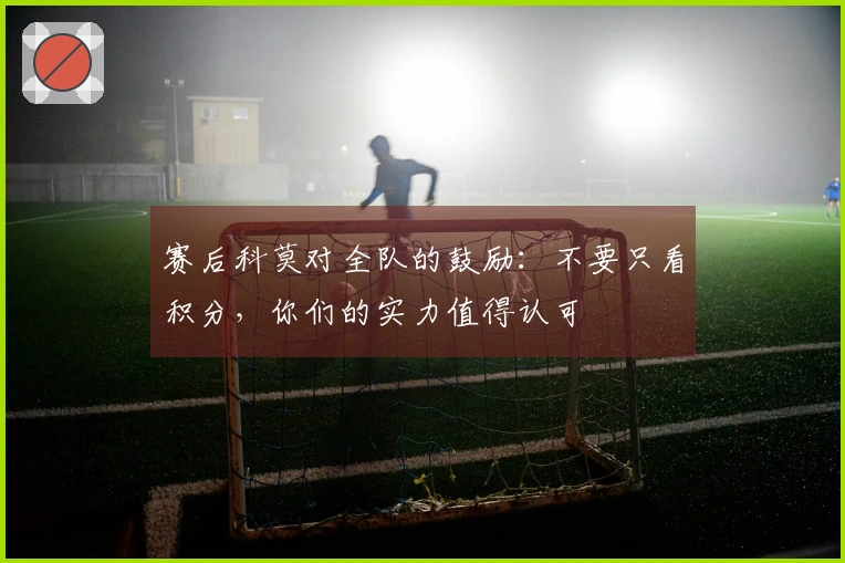 赛后科莫对全队的鼓励：不要只看积分，你们的实力值得认可