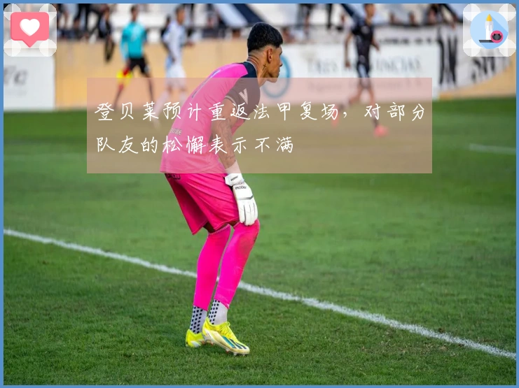 登贝莱预计重返法甲复场，对部分队友的松懈表示不满
