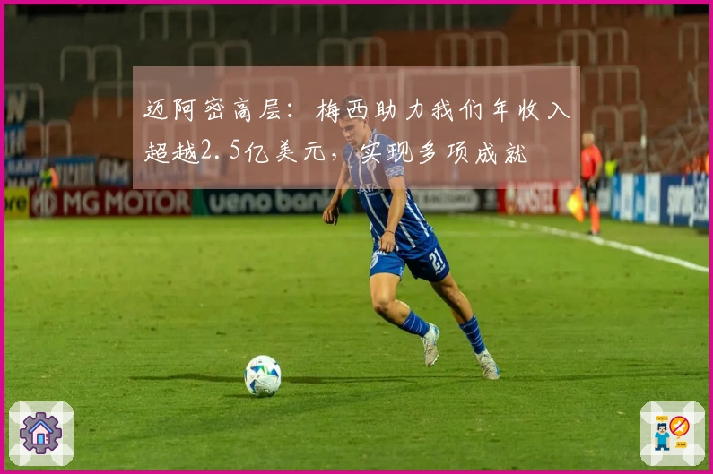 迈阿密高层：梅西助力我们年收入超越2.5亿美元，实现多项成就