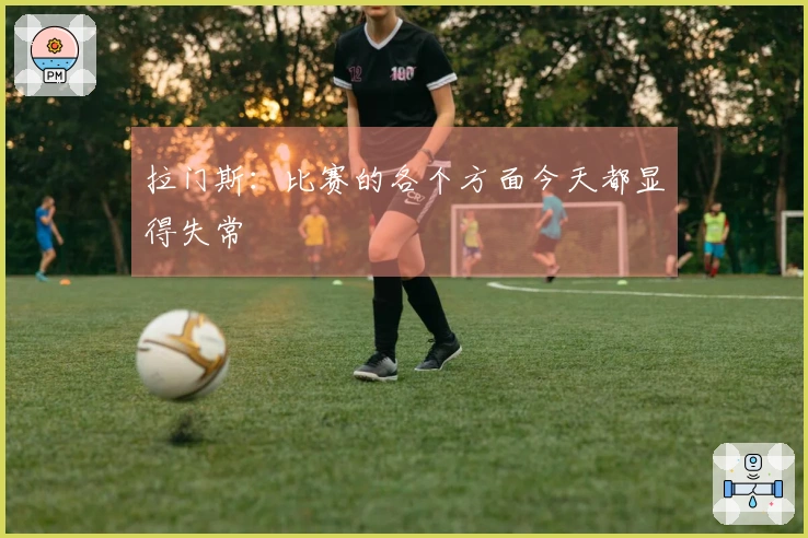 拉门斯：比赛的各个方面今天都显得失常