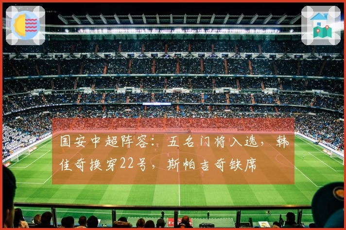 国安中超阵容：五名门将入选，韩佳奇换穿22号，斯帕吉奇缺席