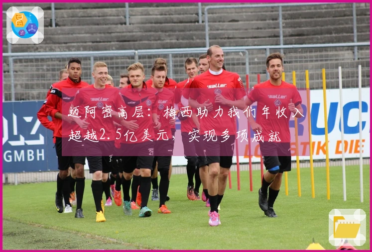 迈阿密高层：梅西助力我们年收入超越2.5亿美元，实现多项成就