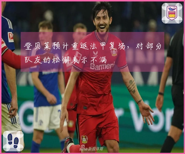登贝莱预计重返法甲复场，对部分队友的松懈表示不满