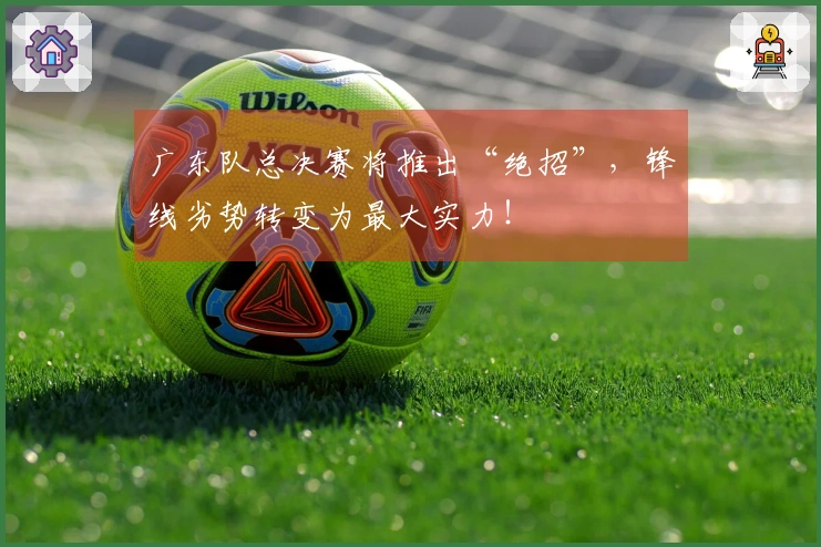 广东队总决赛将推出“绝招”，锋线劣势转变为最大实力！