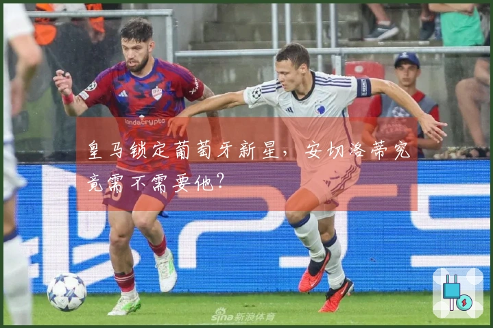 皇马锁定葡萄牙新星，安切洛蒂究竟需不需要他？