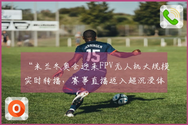 “米兰冬奥会迎来FPV无人机大规模实时转播，赛事直播迈入超沉浸体验新纪元”