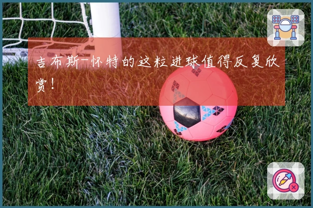 吉布斯-怀特的这粒进球值得反复欣赏！