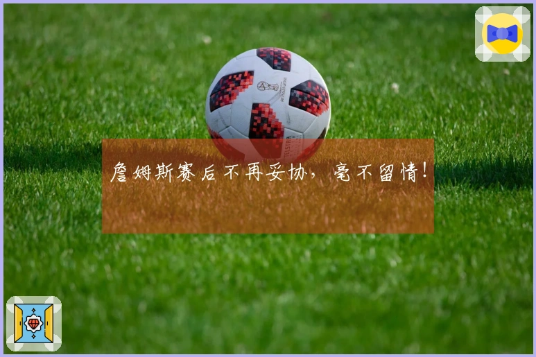 詹姆斯赛后不再妥协，毫不留情！