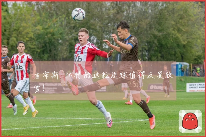 吉布斯-怀特的这粒进球值得反复欣赏!