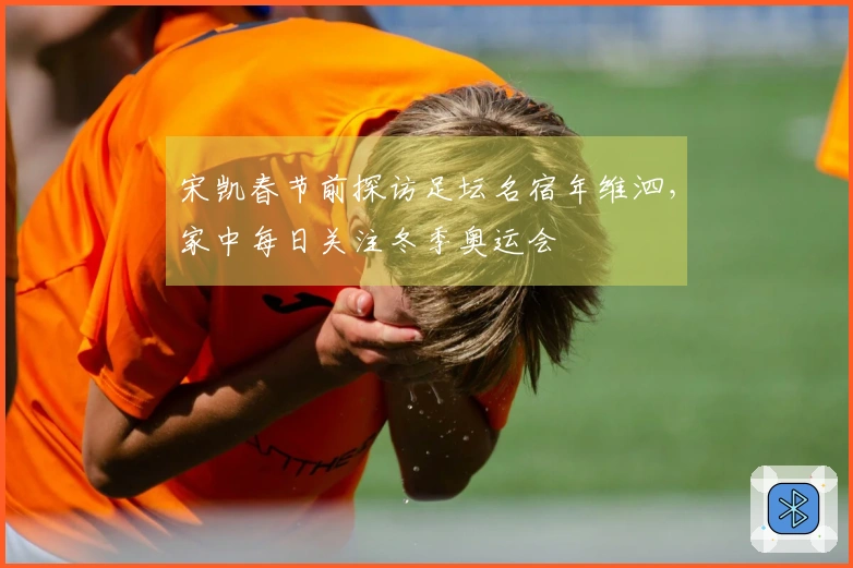 宋凯春节前探访足坛名宿年维泗，家中每日关注冬季奥运会