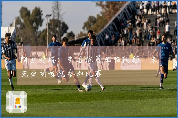 阿尔特塔：多名球员面临问题，未充分训练就参加比赛