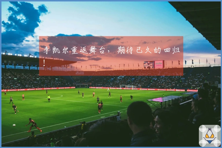 李凯尔重返舞台，期待已久的回归！