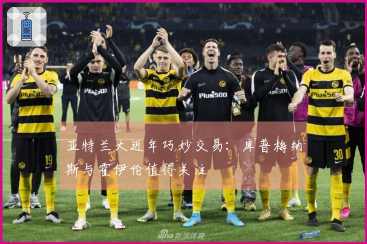 亚特兰大近年巧妙交易：库普梅纳斯与霍伊伦值得关注