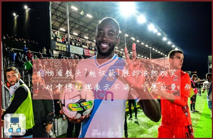 利物浦教头7轮仅获1胜却依然欢笑！对索博红牌表示不满：宁愿让曼城进球也无妨