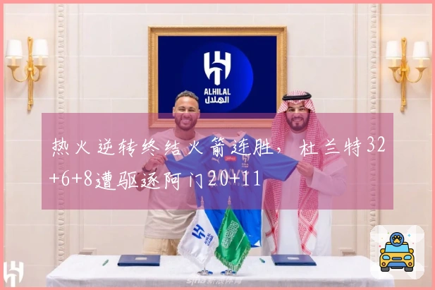 热火逆转终结火箭连胜,杜兰特32+6+8遭驱逐阿门20+11