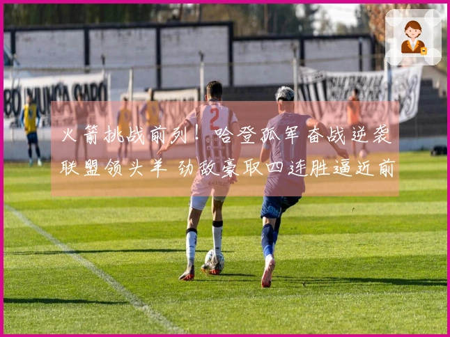 火箭挑战前列！哈登孤军奋战逆袭联盟领头羊 劲敌豪取四连胜逼近前三