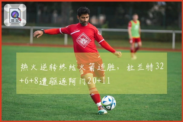 热火逆转终结火箭连胜，杜兰特32+6+8遭驱逐阿门20+11