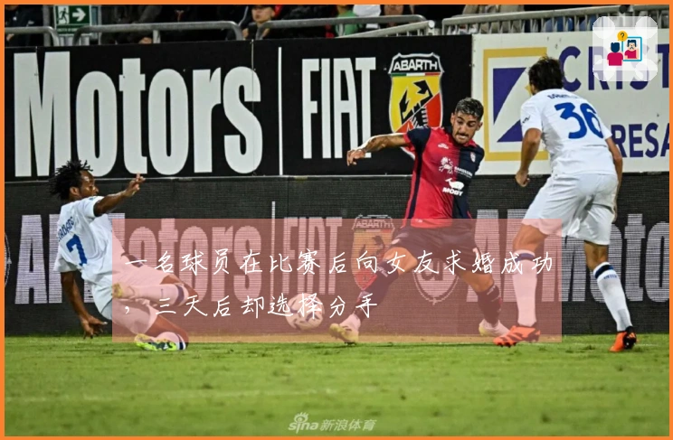 一名球员在比赛后向女友求婚成功，三天后却选择分手