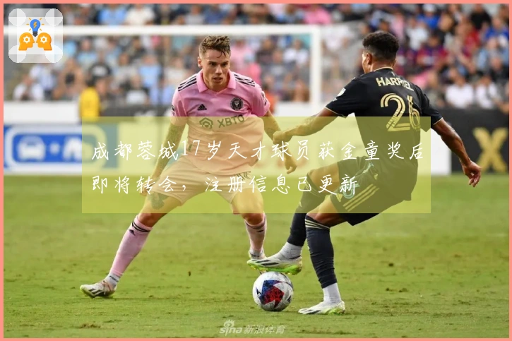 成都蓉城17岁天才球员获金童奖后即将转会，注册信息已更新