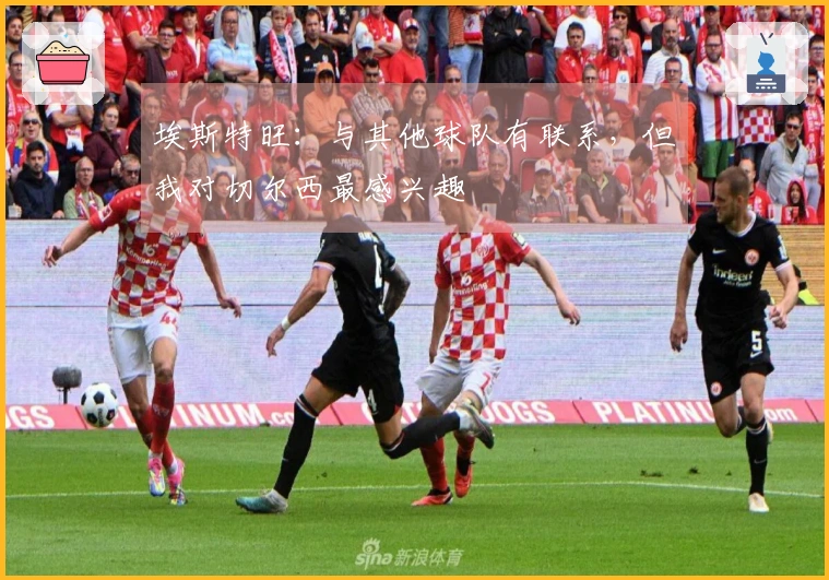 埃斯特旺：与其他球队有联系，但我对切尔西最感兴趣