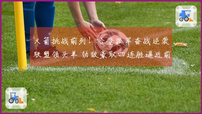 火箭挑战前列！哈登孤军奋战逆袭联盟领头羊 劲敌豪取四连胜逼近前三