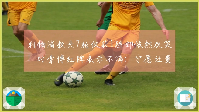 利物浦教头7轮仅获1胜却依然欢笑！对索博红牌表示不满：宁愿让曼城进球也无妨